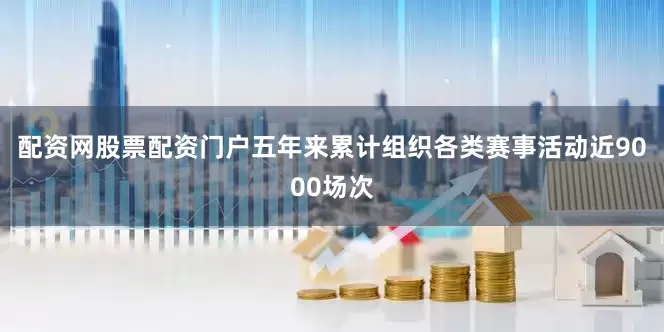 配资网股票配资门户五年来累计组织各类赛事活动近9000场次