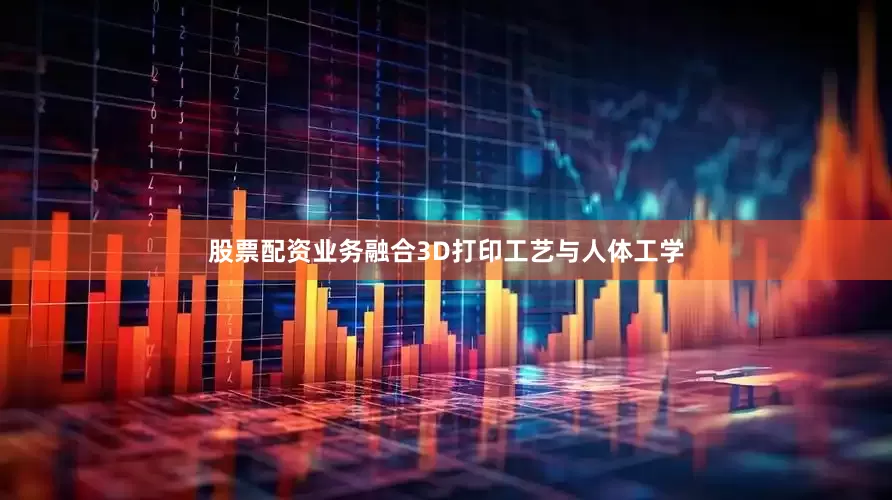 股票配资业务融合3D打印工艺与人体工学
