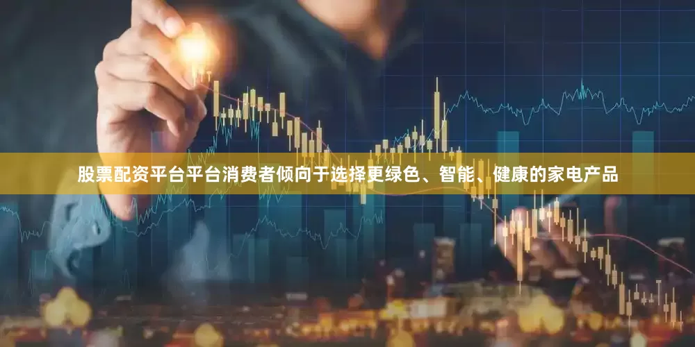 股票配资平台平台消费者倾向于选择更绿色、智能、健康的家电产品