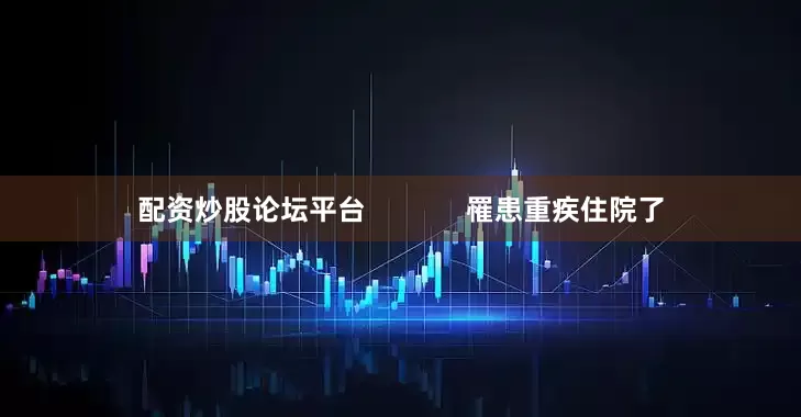 配资炒股论坛平台             罹患重疾住院了