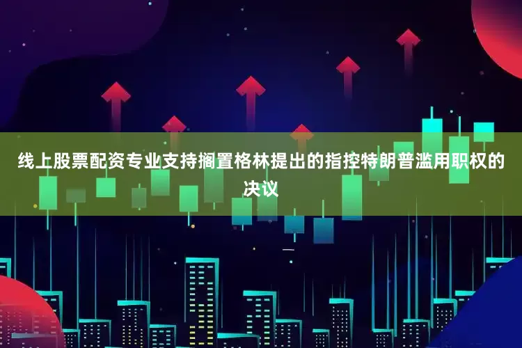 线上股票配资专业支持搁置格林提出的指控特朗普滥用职权的决议