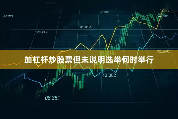 加杠杆炒股票但未说明选举何时举行