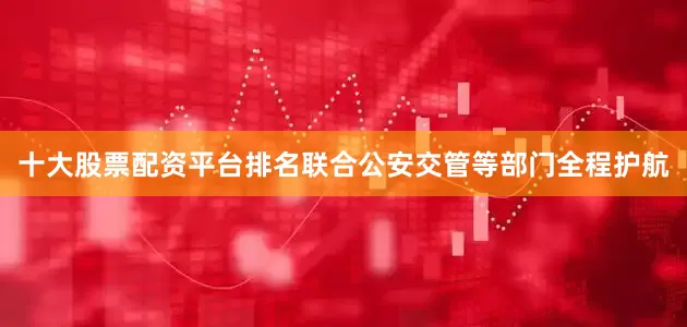 十大股票配资平台排名联合公安交管等部门全程护航