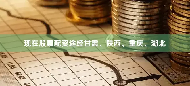 现在股票配资途经甘肃、陕西、重庆、湖北