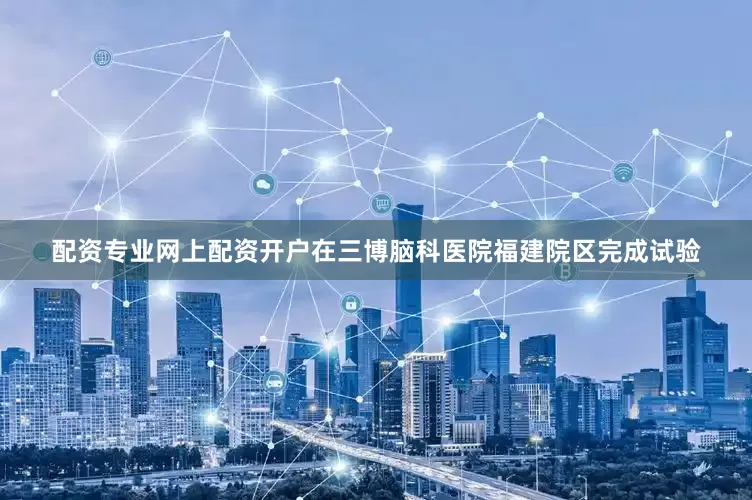配资专业网上配资开户在三博脑科医院福建院区完成试验