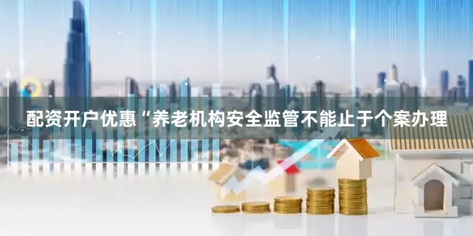 配资开户优惠“养老机构安全监管不能止于个案办理