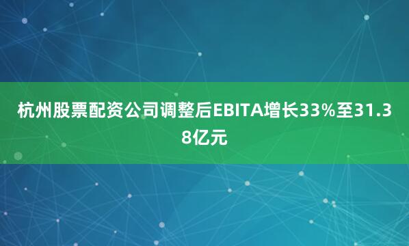杭州股票配资公司调整后EBITA增长33%至31.38亿元