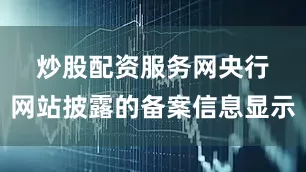 炒股配资服务网　　央行网站披露的备案信息显示