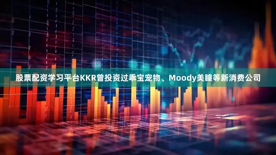 股票配资学习平台KKR曾投资过乖宝宠物、Moody美瞳等新消费公司