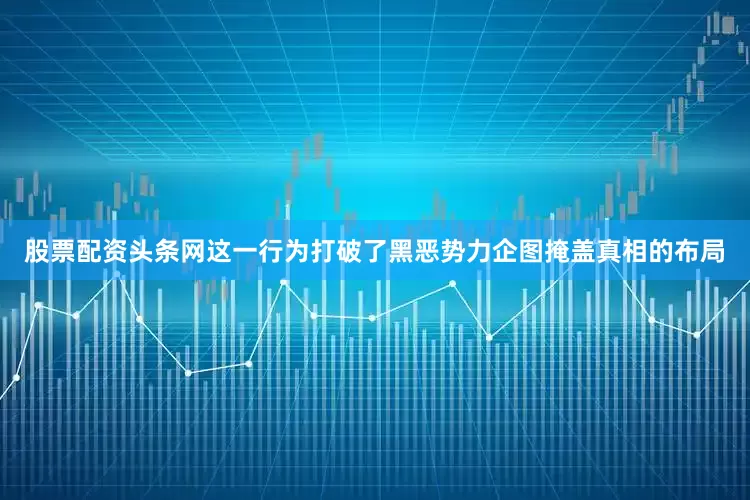 股票配资头条网这一行为打破了黑恶势力企图掩盖真相的布局