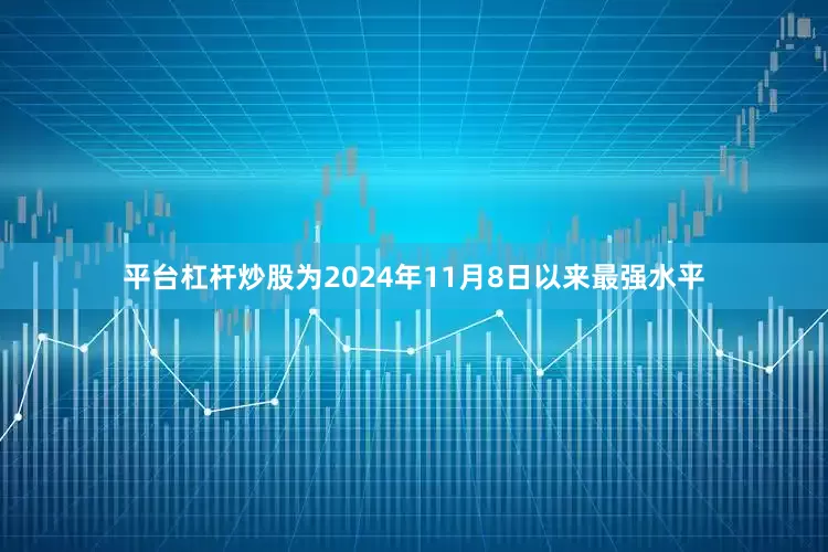 平台杠杆炒股为2024年11月8日以来最强水平
