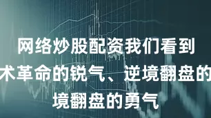 网络炒股配资我们看到了技术革命的锐气、逆境翻盘的勇气