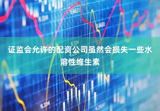 证监会允许的配资公司虽然会损失一些水溶性维生素