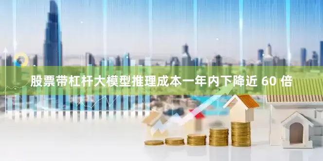 股票带杠杆大模型推理成本一年内下降近 60 倍