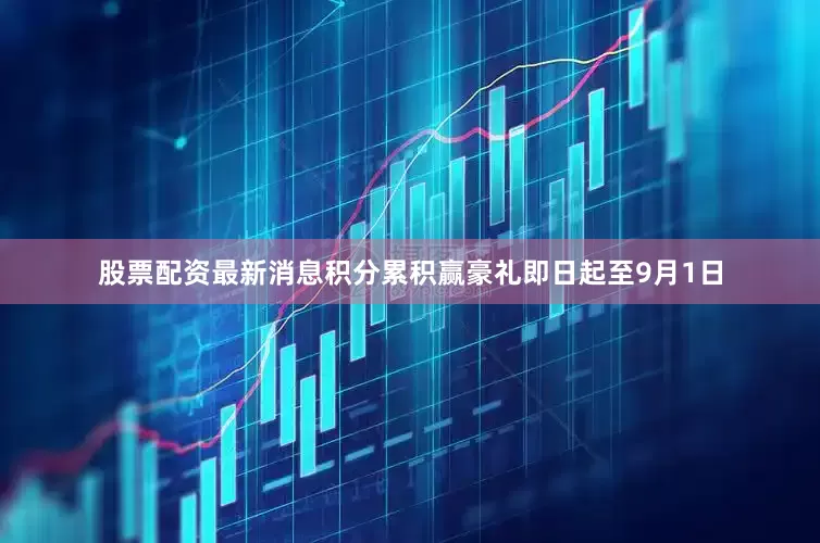 股票配资最新消息积分累积赢豪礼即日起至9月1日