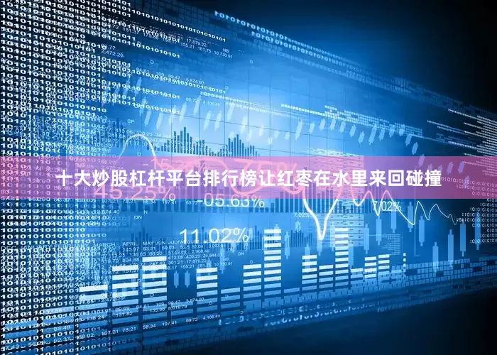 十大炒股杠杆平台排行榜让红枣在水里来回碰撞