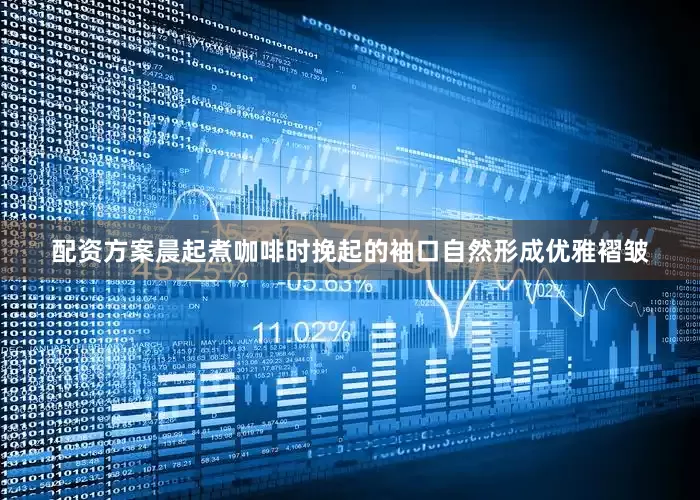 配资方案晨起煮咖啡时挽起的袖口自然形成优雅褶皱