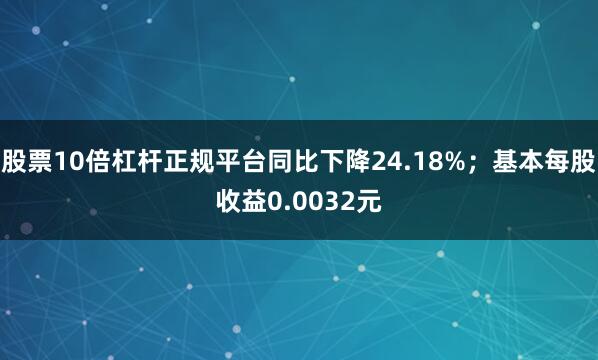 股票10倍杠杆正规平台同比下降24.18%；基本每股收益0.0032元