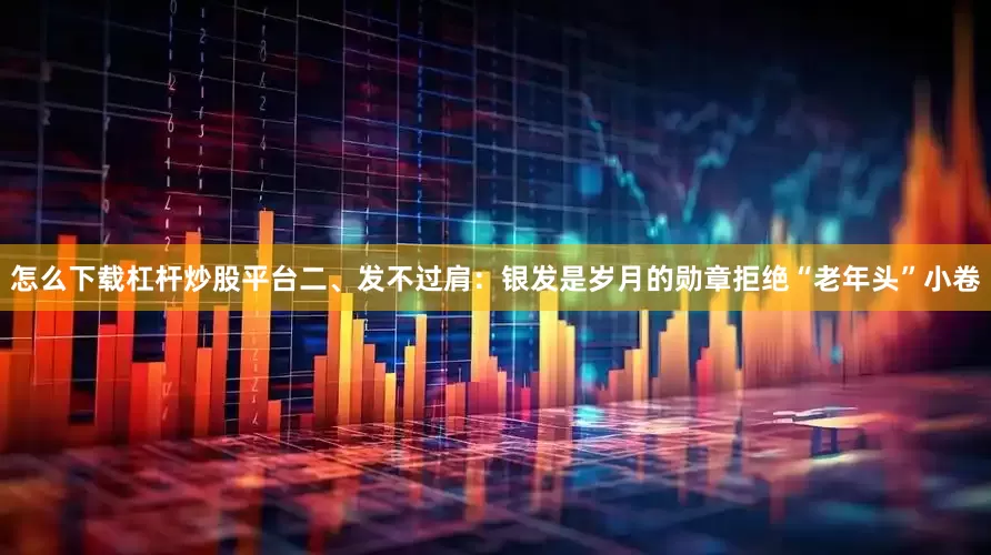 怎么下载杠杆炒股平台二、发不过肩：银发是岁月的勋章拒绝“老年头”小卷