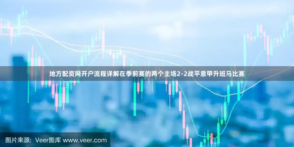 地方配资网开户流程详解在季前赛的两个主场2-2战平意甲升班马比赛