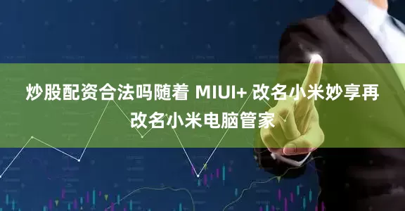 炒股配资合法吗随着 MIUI+ 改名小米妙享再改名小米电脑管家