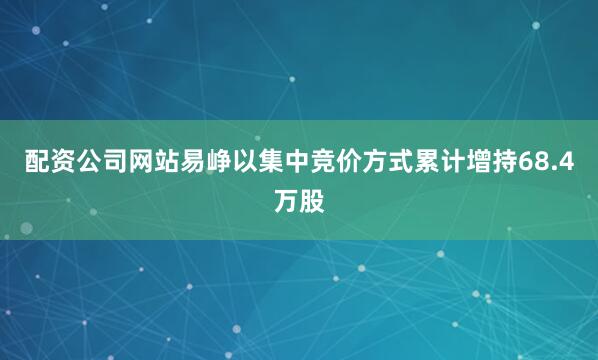 配资公司网站易峥以集中竞价方式累计增持68.4万股