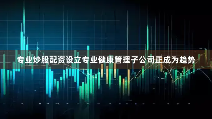 专业炒股配资设立专业健康管理子公司正成为趋势