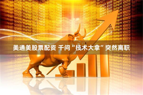 美通美股票配资 千问“技术大拿”突然离职