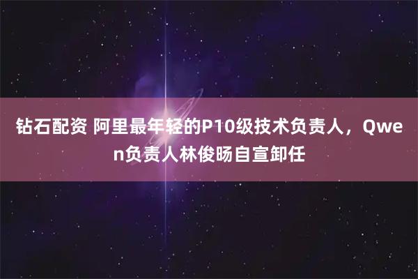 钻石配资 阿里最年轻的P10级技术负责人，Qwen负责人林俊旸自宣卸任