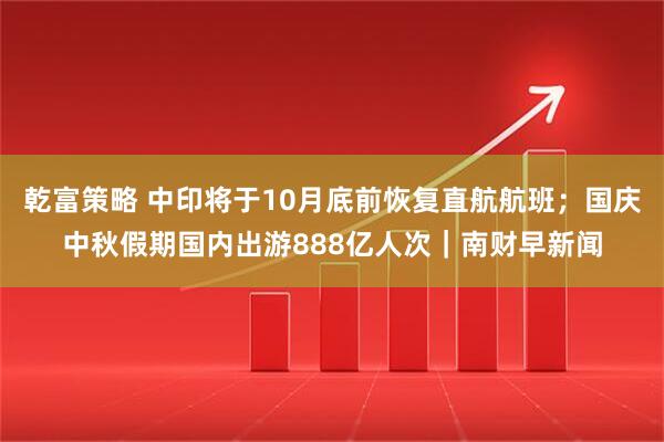 乾富策略 中印将于10月底前恢复直航航班;国庆中秋假期国内出游888亿人次|南财早新闻