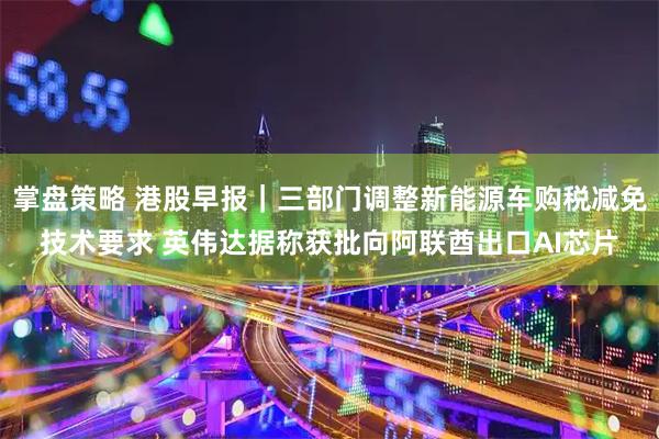 掌盘策略 港股早报｜三部门调整新能源车购税减免技术要求 英伟达据称获批向阿联酋出口AI芯片