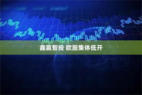 鑫赢智投 欧股集体低开