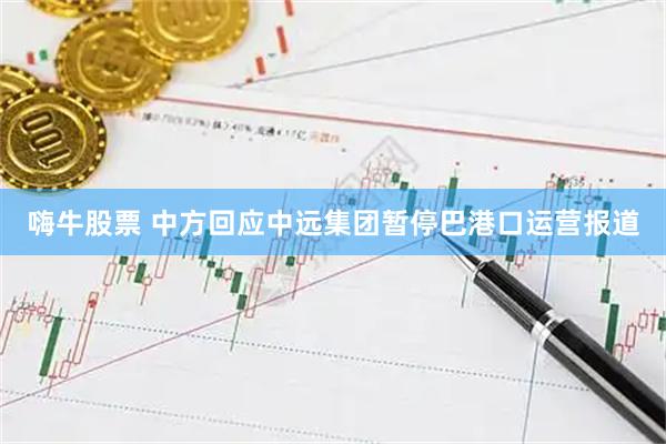 嗨牛股票 中方回应中远集团暂停巴港口运营报道