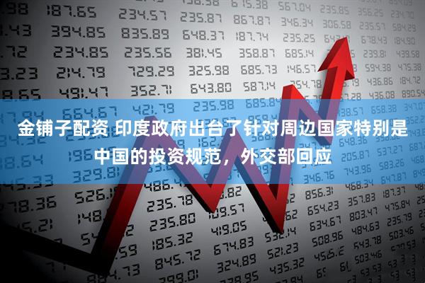 金铺子配资 印度政府出台了针对周边国家特别是中国的投资规范，外交部回应