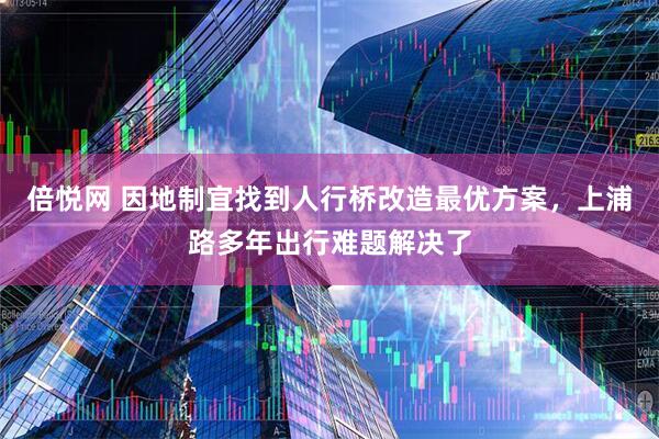 倍悦网 因地制宜找到人行桥改造最优方案,上浦路多年出行难题解决了