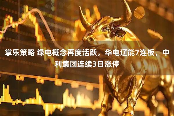 掌乐策略 绿电概念再度活跃，华电辽能7连板，中利集团连续3日涨停