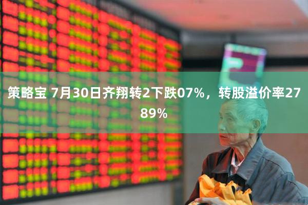 策略宝 7月30日齐翔转2下跌07%，转股溢价率2789%