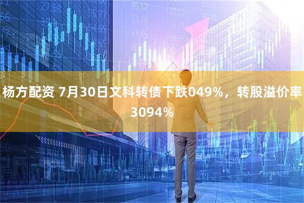 杨方配资 7月30日文科转债下跌049%,转股溢价率3094%
