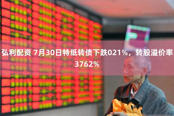 弘利配资 7月30日特纸转债下跌021%，转股溢价率3762%