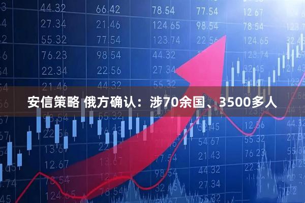 安信策略 俄方确认：涉70余国、3500多人