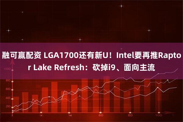 融可赢配资 LGA1700还有新U！Intel要再推Raptor Lake Refresh：砍掉i9、面向主流