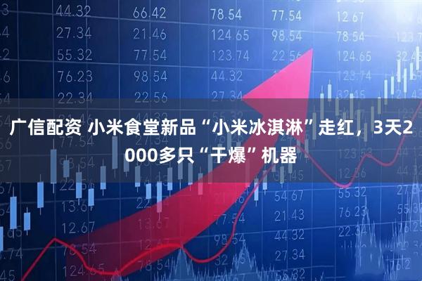 广信配资 小米食堂新品“小米冰淇淋”走红，3天2000多只“干爆”机器