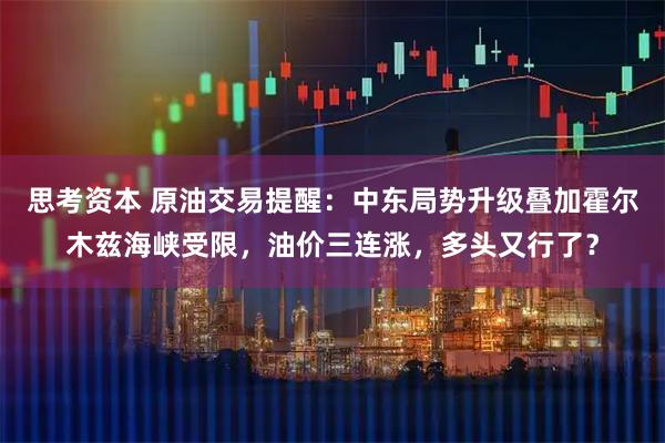 思考资本 原油交易提醒：中东局势升级叠加霍尔木兹海峡受限，油价三连涨，多头又行了？