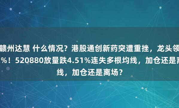赣州达慧 什么情况？港股通创新药突遭重挫，龙头领跌12%！520880放量跌4.51%连失多根均线，加仓还是离场？