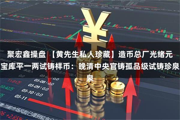 聚宏鑫操盘 【黄先生私人珍藏】造币总厂光绪元宝库平一两试铸样币：晚清中央官铸孤品级试铸珍泉