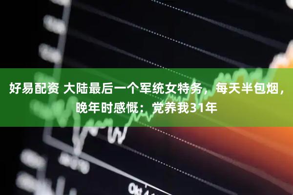 好易配资 大陆最后一个军统女特务，每天半包烟，晚年时感慨：党养我31年