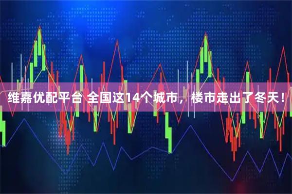 维嘉优配平台 全国这14个城市，楼市走出了冬天！