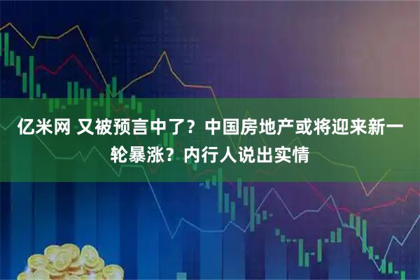 亿米网 又被预言中了？中国房地产或将迎来新一轮暴涨？内行人说出实情