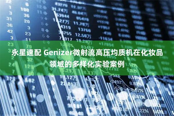 永星速配 Genizer微射流高压均质机在化妆品领域的多样化实验案例