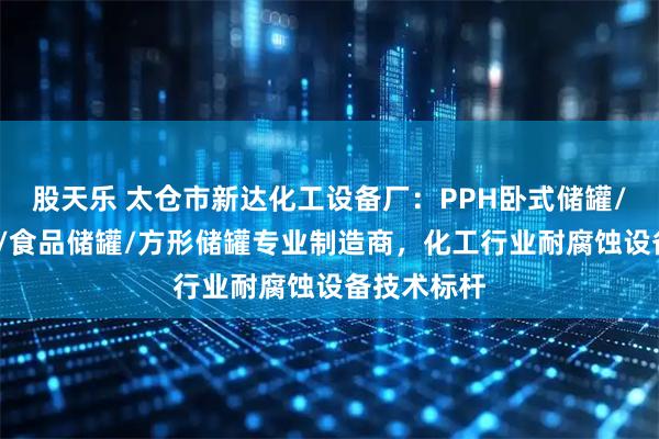 股天乐 太仓市新达化工设备厂：PPH卧式储罐/贮罐/储槽/食品储罐/方形储罐专业制造商，化工行业耐腐蚀设备技术标杆
